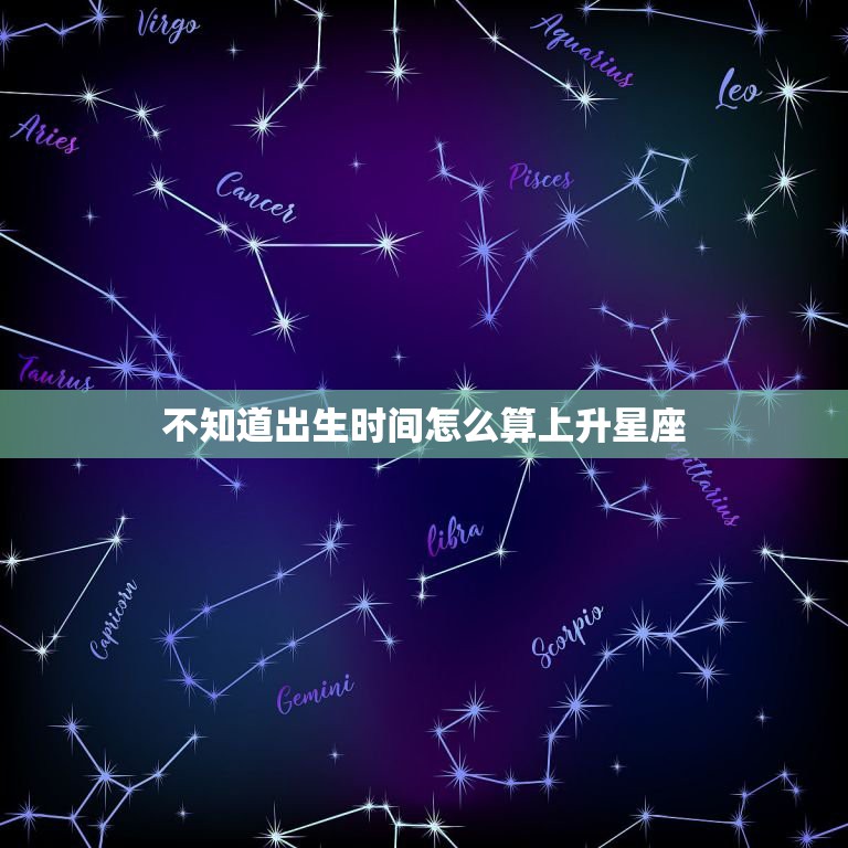 不知道出生时间怎么算上升星座，不知道具体出生时间能算出上升星座么.只