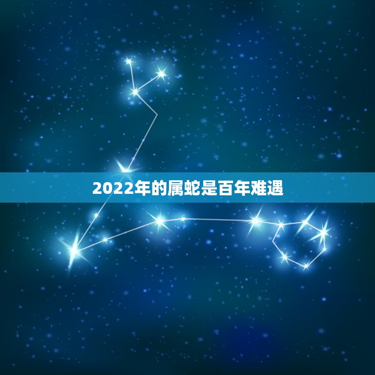 2022年的属蛇是百年难遇，2022年属蛇人是不是很倒霉3？