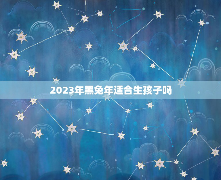 2023年黑兔年适合生孩子吗，2023年不宜生子的属相2023年兔宝宝