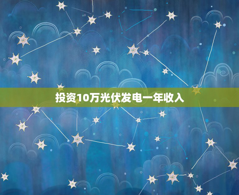 投资10万光伏发电一年收入，个人发展太阳能发电利润怎么样，需投资多少钱