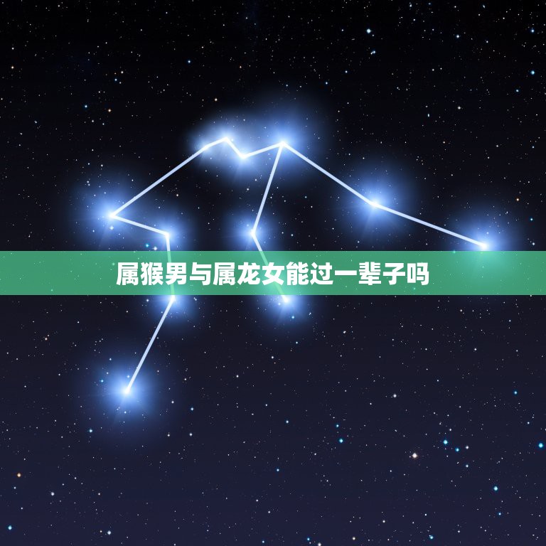 属猴男与属龙女能过一辈子吗，属龙女76年双子座和属猴男68年双鱼座相配