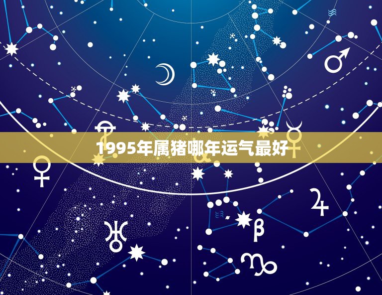 1995年属猪哪年运气最好，1995年3月份属猪人出生月的命运如何？