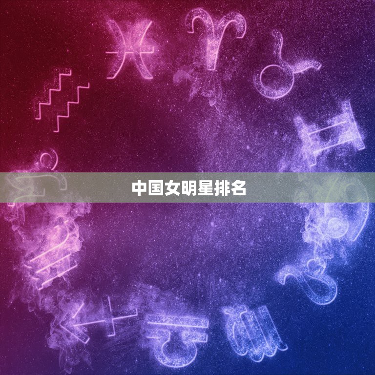 中国女明星排名，中国女明星最漂亮的排名前十是谁？