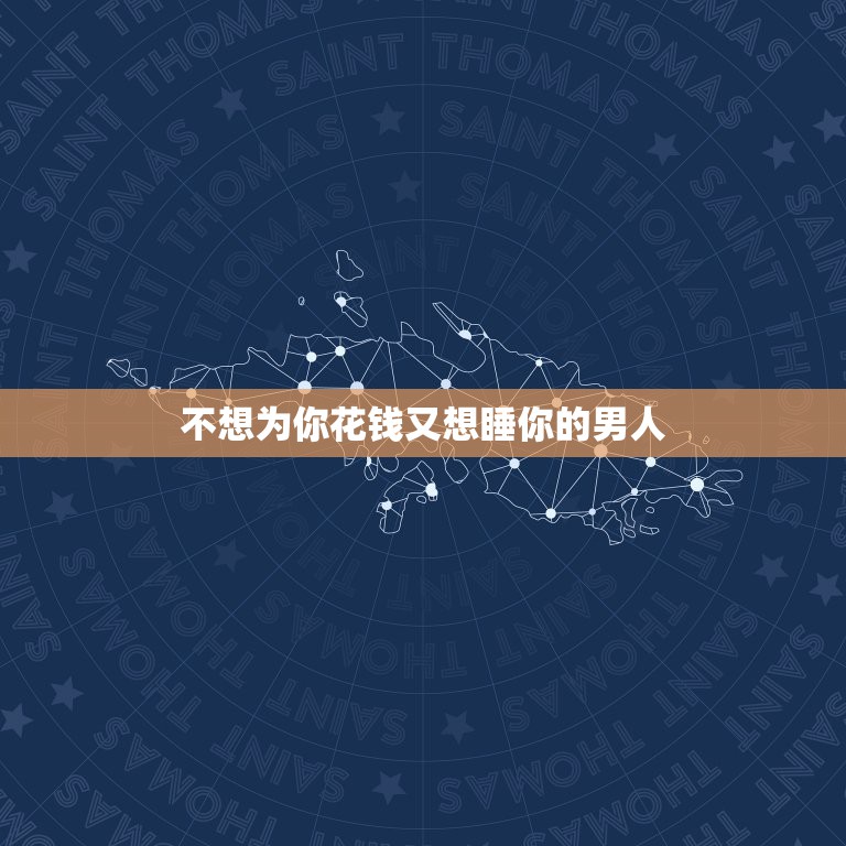 不想为你花钱又想睡你的男人，一个男人从来不会在你身上花钱，还要跟你睡在