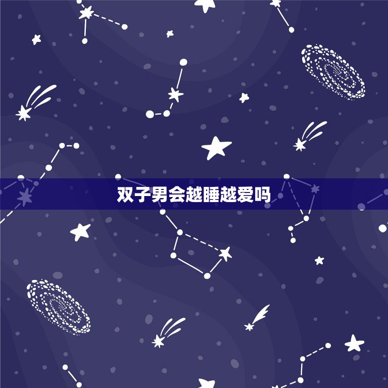 双子男会越睡越爱吗，哪些星座睡了就会更爱你？