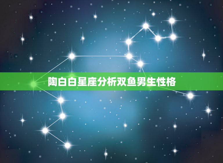 陶白白星座分析双鱼男生性格，陶白白分析双鱼座男生性格