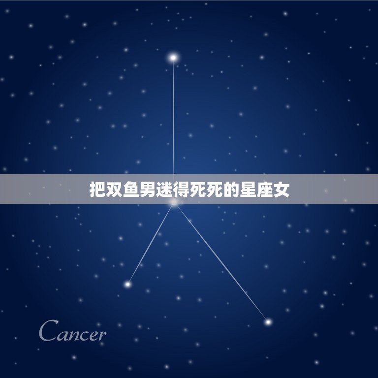 把双鱼男迷得死死的星座女，双鱼男死心塌地爱的星座女