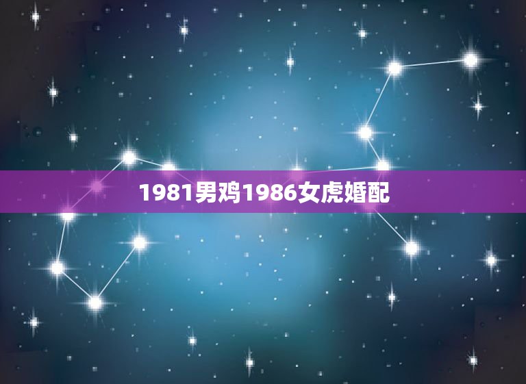 1981男鸡1986女虎婚配，81年鸡女86年男虎婚姻相配吗