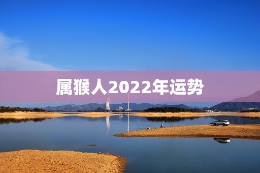 属猴人2022年运势，2022年属猴人有牢狱之灾