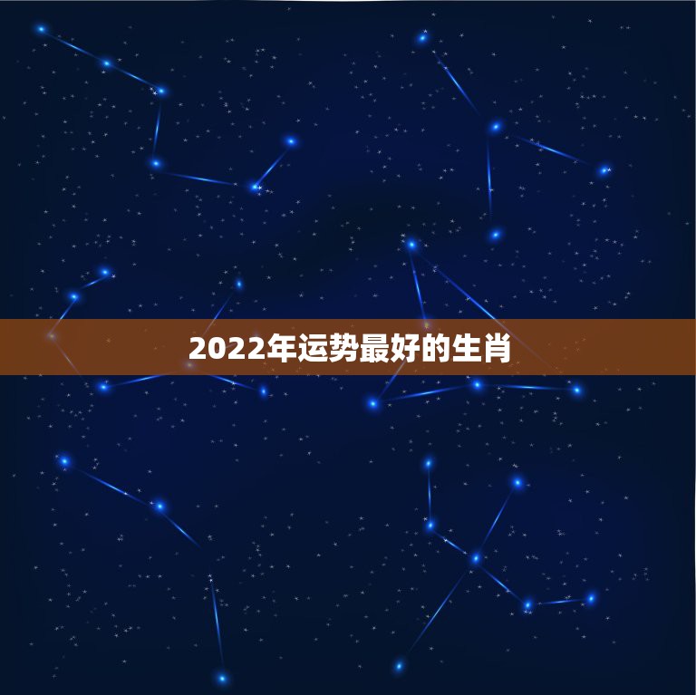 2022年运势最好的生肖，2022年生肖运势