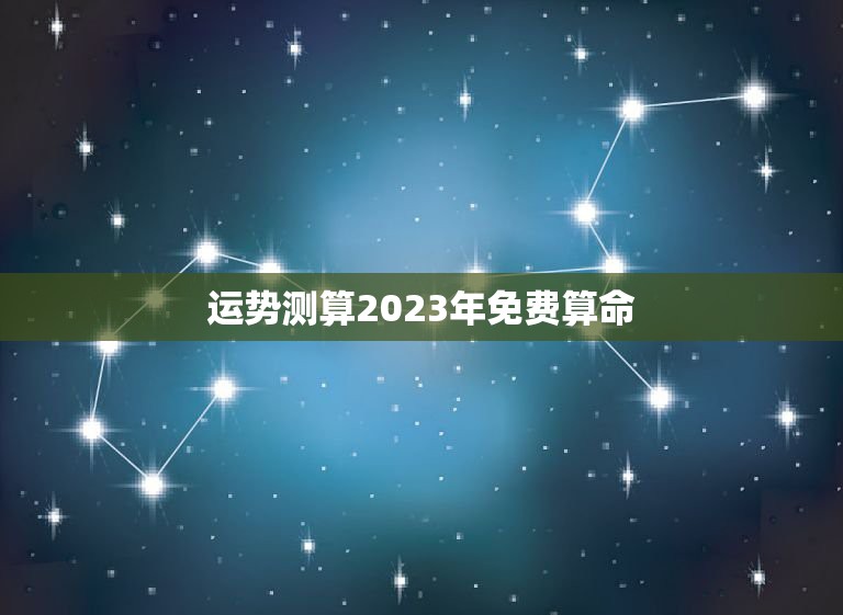 运势测算2023年免费算命，2023年生辰八字算命