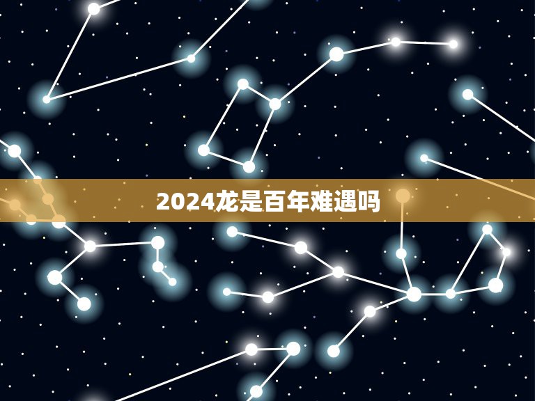 2024龙是百年难遇吗 2024年生肖龙运程