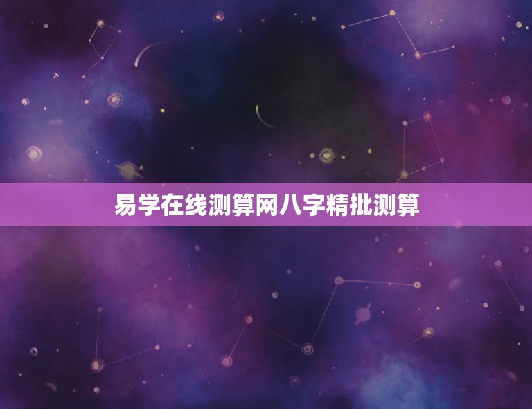 易学在线测算网八字精批测算，易星算命网八字精批