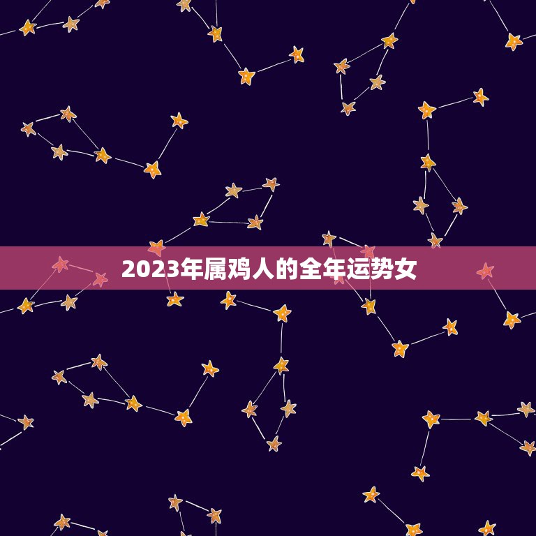 2023年属鸡人的全年运势女，2023年属鸡人的全年运势女性