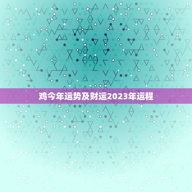 鸡今年运势及财运2023年运程，属鼠鸡的人2023年运势及运程