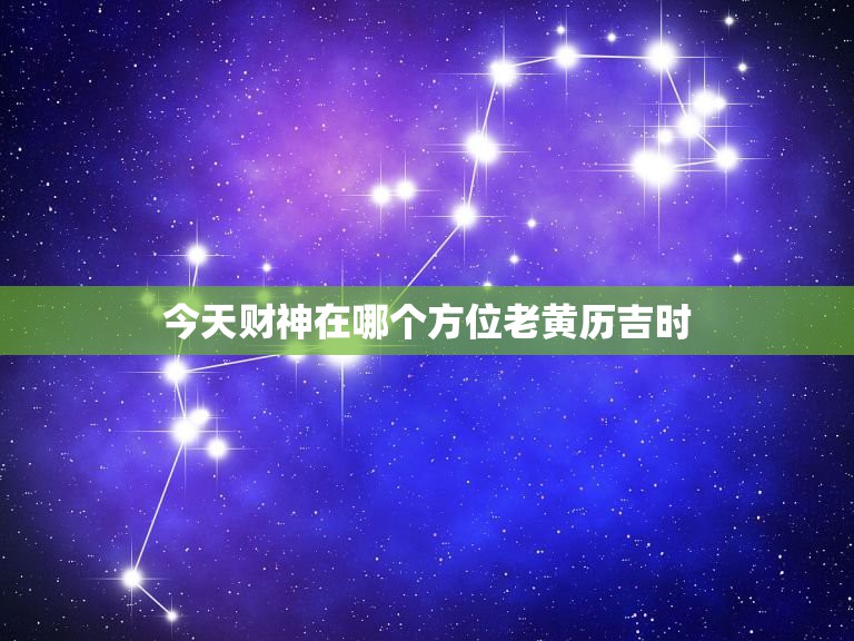 今天财神在哪个方位老黄历吉时，今天财神在哪个方位君子阁