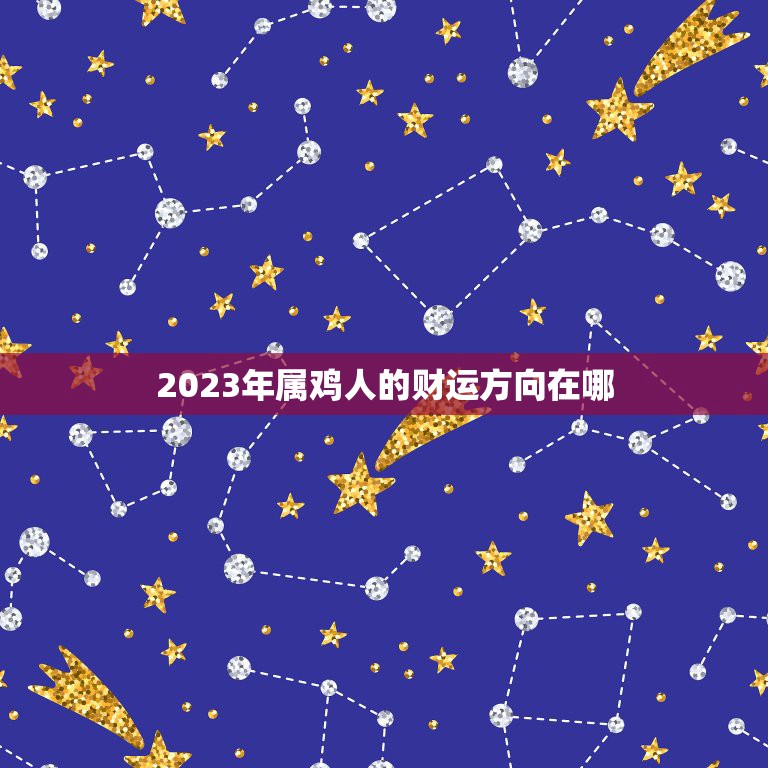 2023年属鸡人的财运方向在哪，2023年属鸡的财运方向与位置