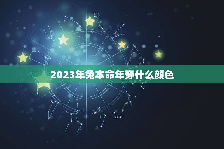 2023年兔本命年穿什么颜色，2023年兔本命年穿什么颜色衣服