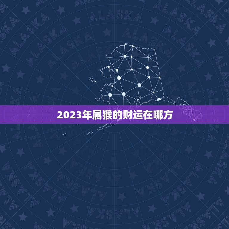 2023年属猴的财运在哪方，2023年属猴人的全年运势