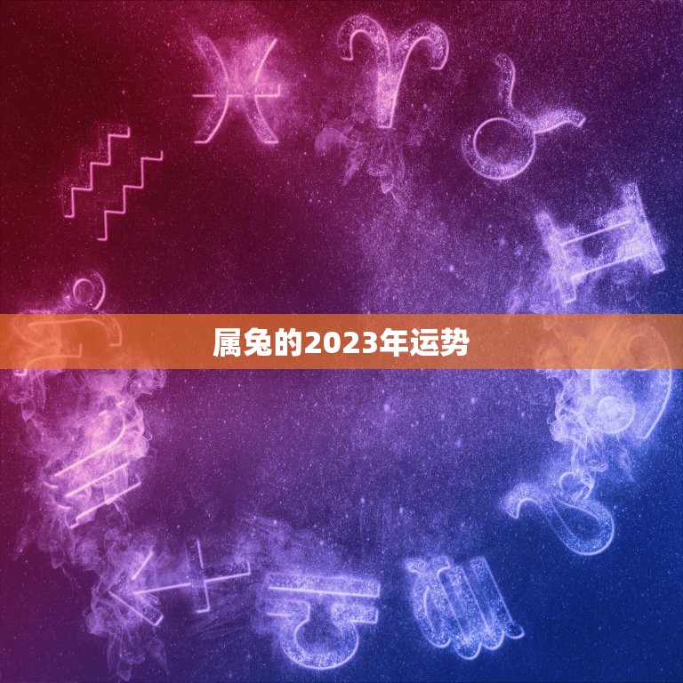 属兔的2023年运势，属兔的2023年运势运程