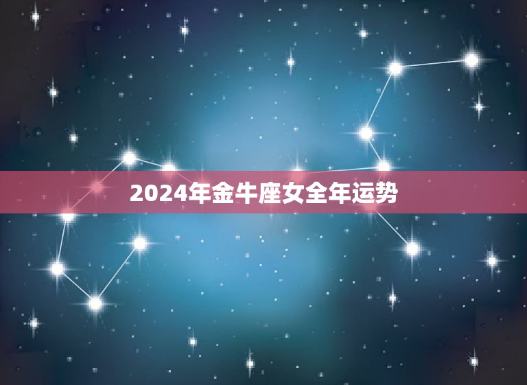 2024年金牛座女全年运势，金牛座2024年的全年运势