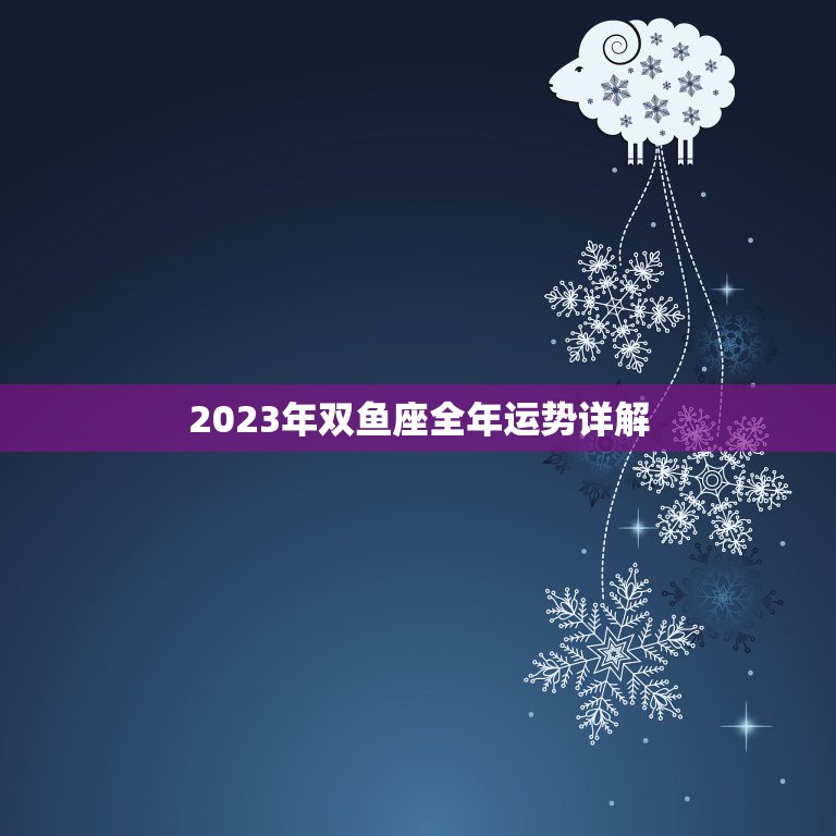 2023年双鱼座全年运势详解，2023年双鱼座全年运势详解图