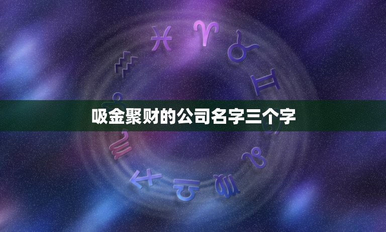 吸金聚财的公司名字三个字，招财又吉利的公司名字三个字