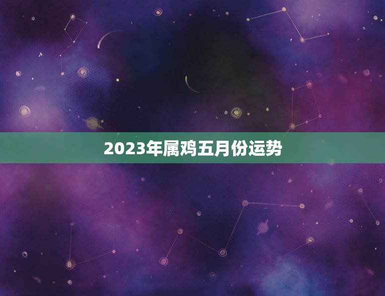 2023年属鸡五月份运势，2023年属鸡的人5月份的运势