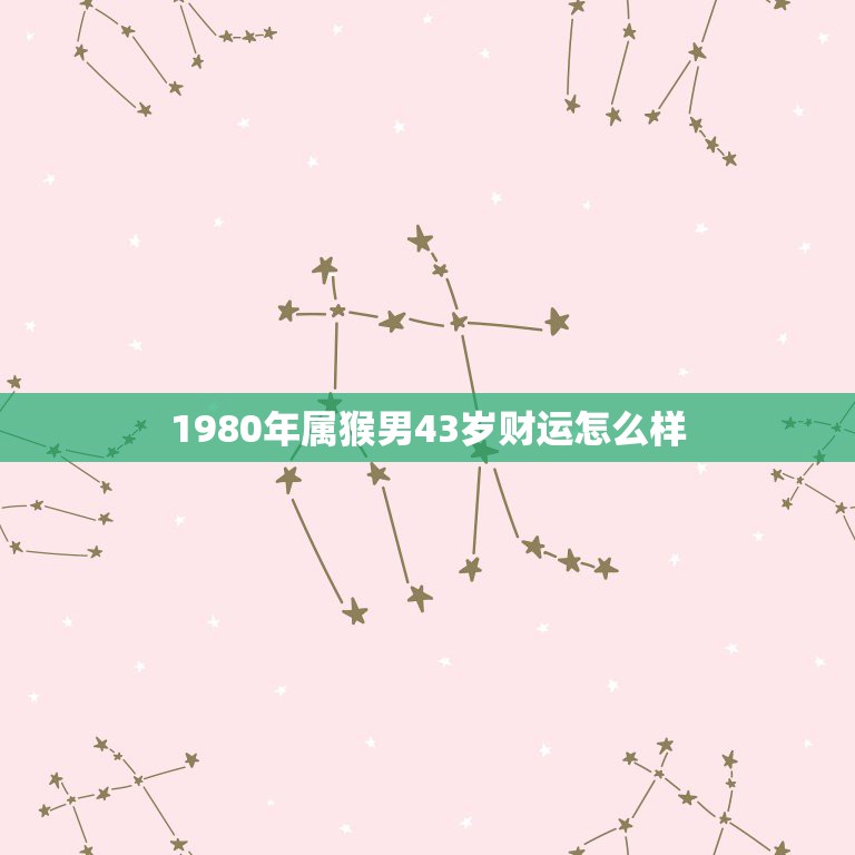 1980年属猴男43岁财运怎么样，1980年属猴男2023年财运好吗