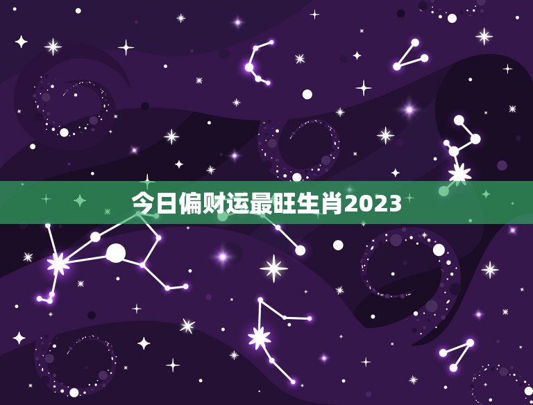 今日偏财运最旺生肖2023，今天偏财运最好的生肖运势