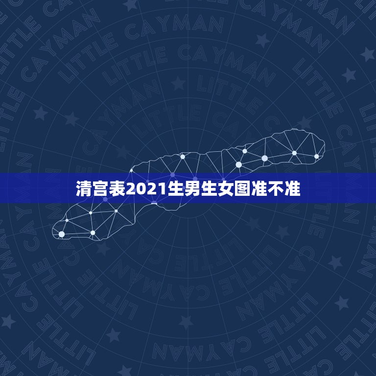 清宫表2021生男生女图准不准，看清宫表怀孕生男生女准吗？是男人的年龄