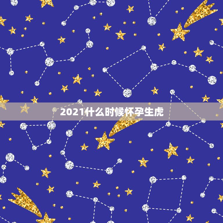 2021什么时候怀孕生虎，2021年1月生孩子什么时候生最好