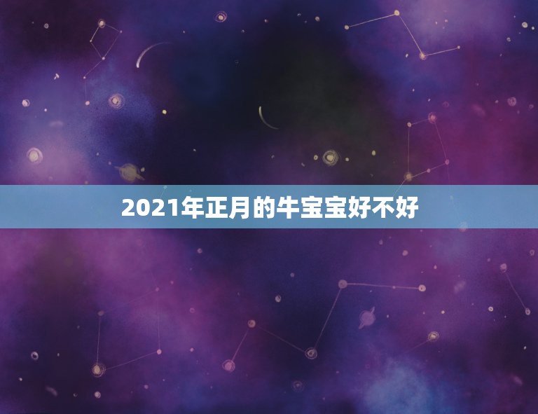 2021年正月的牛宝宝好不好，2021年正月哪天出生的牛宝宝好吗