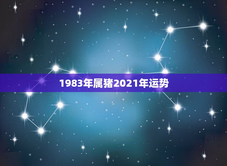 1983年属猪2021年运势，1983属猪2021年运势及运程每月