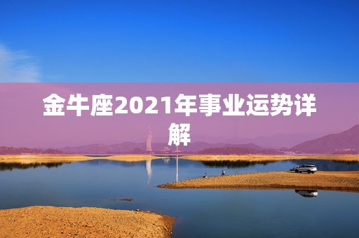 金牛座2021年事业运势详解，金牛座女生一生运势，的，包括爱情、