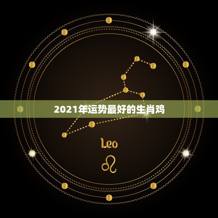 2021年运势最好的生肖鸡，2021年财运最旺的生肖是哪个？