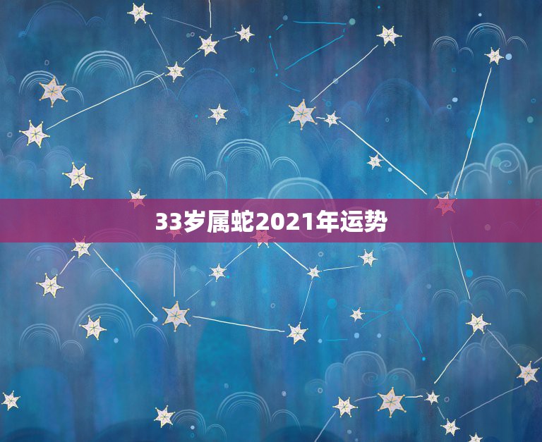 33岁属蛇2021年运势，属蛇人2021年多少岁