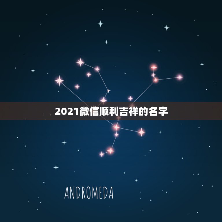 2021微信顺利吉祥的名字，2021年能带来好运的微信名字有哪些？