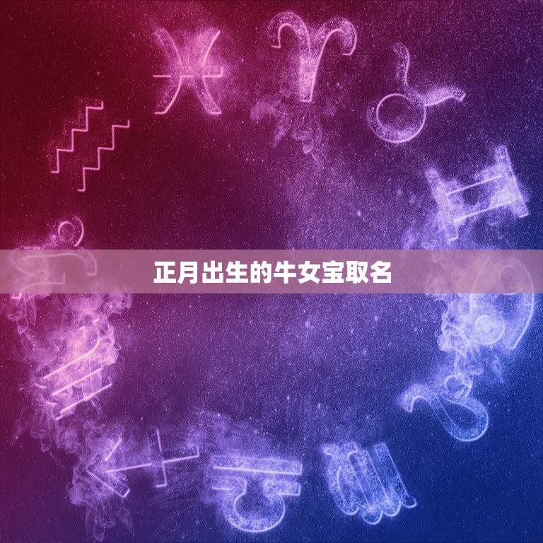 正月出生的牛女宝取名，正月二十六日早上六点出生属牛的女孩子取什么名字