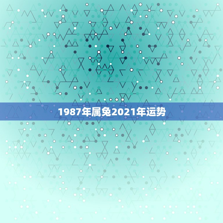 1987年属兔2021年运势，2021年兔人运程1987