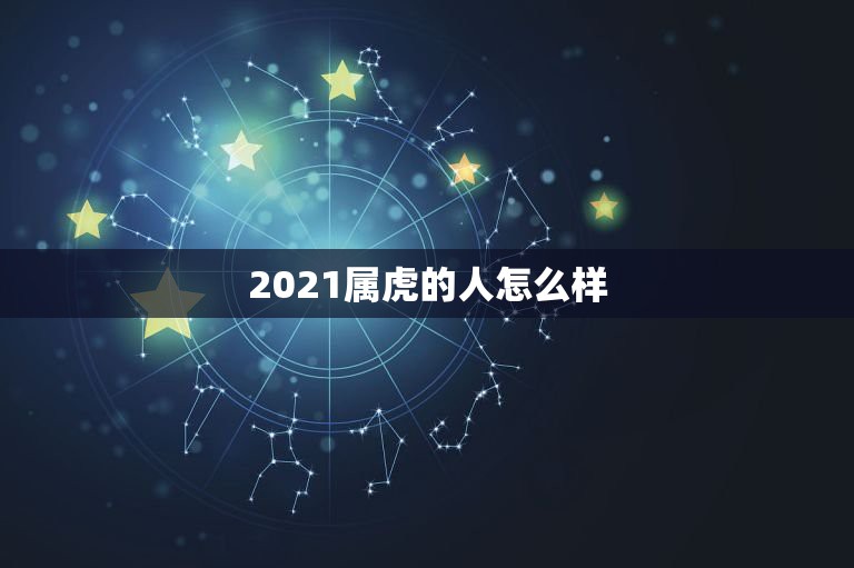 2021属虎的人怎么样，属虎的今年运势2021