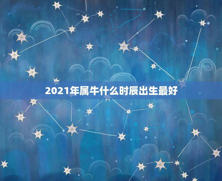 2021年属牛什么时辰出生最好，2021年属牛的出生时间与命运测算，几