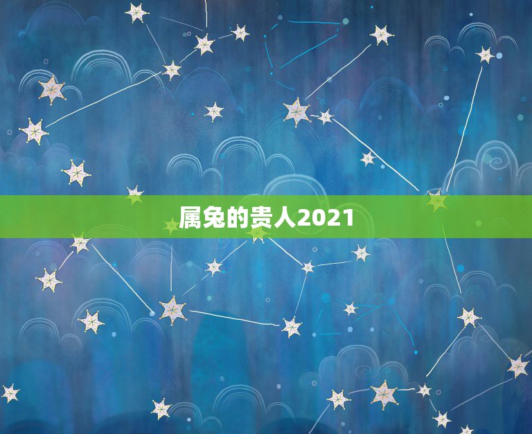 属兔的贵人2021，属兔的今年运势怎么样2021