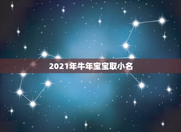 2021年牛年宝宝取小名，2021年属牛吉利名字女孩