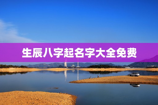 生辰八字起名字大全免费，免费生辰八字取名字