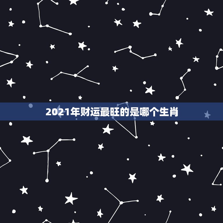 2021年财运最旺的是哪个生肖，明年什么属相运气最好 明年“运气”会好