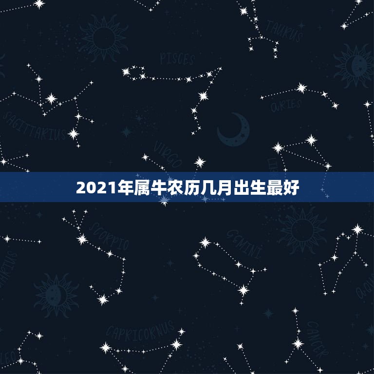 2021年属牛农历几月出生最好，2021年属牛忌讳几月出生