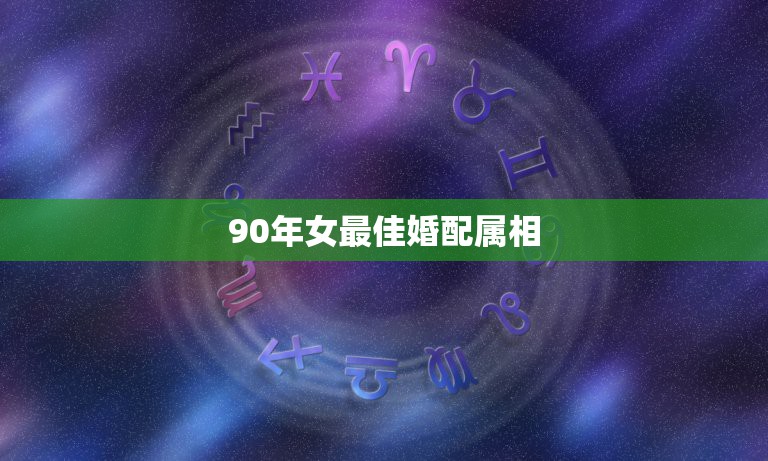 90年女最佳婚配属相，1990年属马的和什么属相相配好