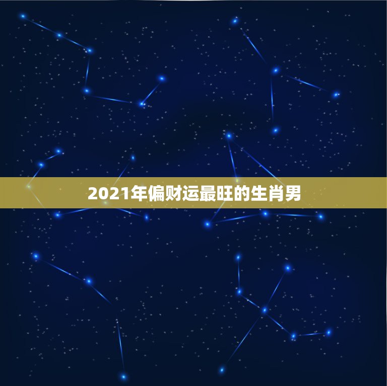 2021年偏财运最旺的生肖男，2021年最旺的生肖是什么？