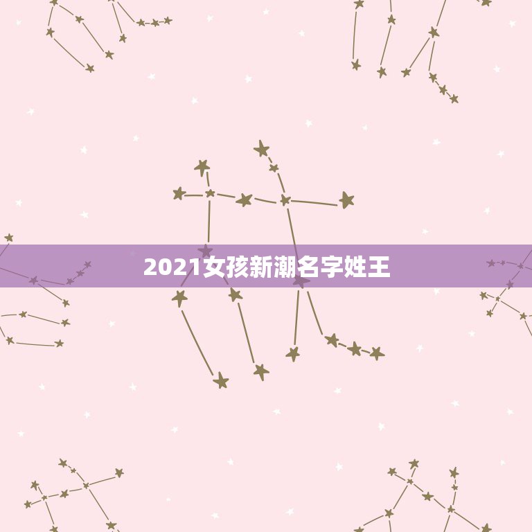 2021女孩新潮名字姓王，姓王女孩起名字大全